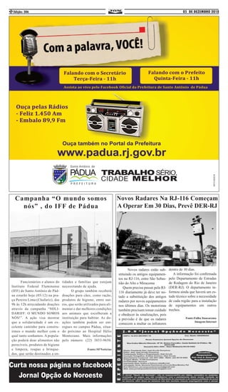 05 DE DEZEMBRO 2018Edição: 3062
	 Funcionários e alunos do
Instituto Federal Fluminense
(IFF) de Santo Antônio de Pád-
ua estarão hoje (05/12) na pra-
ça Pereira Lima (Chafariz), das
9h às 12h arrecadando doações
através da campanha “SOLI-
DARIFF: O MUNDO SOMOS
NÓS!”. A ação visa mostrar
que a solidariedade é um ex-
celente caminho para constru-
irmos o mundo melhor com o
qual tanto sonhamos. A popula-
ção poderá doar alimentos não
perecíveis, produtos de higiene
e limpeza, roupas e brinque-
dos, que serão destinados a en-
tidades e famílias que estejam
necessitando de ajuda. 		
	 O grupo também receberá
doações para cães, como ração,
produtos de higiene, entre out-
ros, que serão utilizados para ali-
mentar e dar melhores condições
aos animais que escolheram a
instituição para habitar. As do-
ações também podem ser ent-
regues no campus Pádua, situa-
do próximo ao Hospital Hélio
Montezano. Mais informações
pelo número: (22) 3853-9650.
Fonte:SFNoticias
Campanha “O mundo somos
nós” , do IFF de Pádua
	 Novos radares estão sub-
stituindo os antigos equipamen-
tos na RJ-116, entre São Sebas-
tião do Alto e Miracema
Quem precisa passar pela RJ-
116 diariamente já deve ter no-
tado a substituição dos antigos
radares por novos equipamentos
nos últimos dias. Os motoristas
também precisam tomar cuidado
e obedecer às sinalizações, pois
a previsão é de que os radares
comecem a multar os infratores
dentro de 30 dias.
A informação foi confirmada
pelo Departamento de Estradas
de Rodagem do Rio de Janeiro
(DER-RJ). O departamento in-
formou ainda que haverá um es-
tudo técnico sobre a necessidade
de cada região para a instalação
de equipamentos em outros
trechos.
Fonte:Folha Itaocarense
Imagem:Internet
Novos Radares Na RJ-116 Começam
A Operar Em 30 Dias, Prevê DER-RJ
 