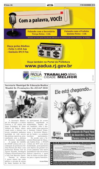 19 DE DEZEMBRO 2018Edição: 3082
	 A Secretaria Munici-
pal de Educação e Cultura
realizou a 14ª edição dos
Jogos Estudantis de Santo
Antônio de Pádua, objeti-
vando atrair e oferecer aos
jovens estudantes paduanos
qualidade de vida através
das práticas esportivas, prin-
cipalmente com a abertura
de diferentes modalidades.
	 A equipe de trabalho
do JESAP contou com a co-
ordenação da professora Ed-
iléia Parreira dos Reis e dos
professores Renato José de
Agosto Peçanha, Rosângela
Campos, Gerson Gomes Cruz
e José Iran Barcelos Júnior.
	 Durante os últimos
3 meses alunos das redes
pública e privada de ensino
de Santo Antônio de Pád-
ua participaram do evento
esportivo, englobando as
modalidades: futebol, fut-
sal, handebol, vôlei e bas-
quete, tendo como parceiros
o Instituto Federal Flumi-
nense a Secretaria Munici-
pal de Saúde e as unidades
escolares participantes.
	 De acordo com a Se-
cretária Municipal de Educa-
ção Andréa Eiras, o JESAP
voltará em 2019 com novas
modalidades, principalmente
com objetivo de garantir aos
jovens paduanos uma maior
qualidade de vida com as boas
práticas esportivas, e quem
sabe no futuro revelar talen-
tos para o esporte brasileiro.
Ascom:Pádua
Secretaria Municipal De Educação Realiza
Manhã De Premiações Do JESAP 2018
 
