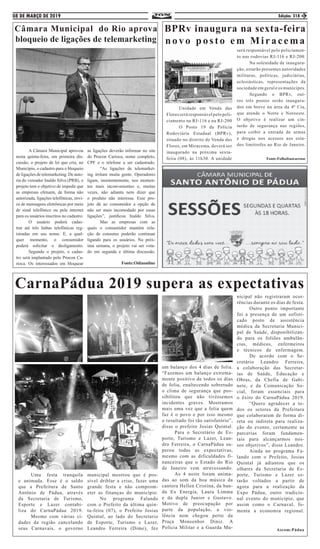 08 DE MARÇO DE 2019 Edição: 318 3
	 Uma festa tranquila
e animada. Esse é o saldo
que a Prefeitura de Santo
Antônio de Pádua, através
da Secretaria de Turismo,
Esporte e Lazer contabi-
liza do CarnaPádua 2019.
	 Mesmo com várias ci-
dades da região cancelando
seus Carnavais, o governo
municipal mostrou que é pos-
sível driblar a crise, fazer uma
grande festa e não comprom-
eter as finanças do município.
	 No programa Falando
com o Prefeito da última quin-
ta-feira (07), o Prefeito Josias
Quintal, ao lado do Secretario
de Esporte, Turismo e Lazer,
Leandro Ferreira (Dime), fez
um balanço dos 4 dias de folia.
“Fazemos um balanço extrema-
mente positivo de todos os dias
de folia, enaltecendo sobretudo
o clima de segurança que pos-
sibilitou que não tivéssemos
incidentes graves. Mostramos
mais uma vez que a folia quem
faz é o povo e por isso mesmo
o resultado foi tão satisfatório”,
disse o prefeito Josias Quintal.
	 Para o Secretário de Es-
porte, Turismo e Lazer, Lean-
dro Ferreira, o CarnaPádua su-
perou todas as expectativas,
mesmo com as dificuldades fi-
nanceiras que o Estado do Rio
de Janeiro vem atravessando.
	 As 4 noite foram anima-
das ao som da boa música da
cantora Hellen Cristina, da ban-
da Ex Energia, Laura Limma
e da dupla Junior e Gustavo.
Motivo de preocupação por
parte da população, a vio-
lência nem chegou perto da
Praça Monsenhor Diniz. A
Polícia Militar e a Guarda Mu-
nicipal não registraram ocor-
rências durante os dias de festa.
	 Outro ponto importante
foi a presença de um sofisti-
cado posto de assistência
médica da Secretaria Munici-
pal de Saúde, disponibilizan-
do para os foliões ambulân-
cias, médicos, enfermeiros
e técnicos de enfermagem.
	 De acordo com o Se-
cretário Leandro Ferreira,
a colaboração das Secretar-
ias de Saúde, Educação e
Obras, da Chefia de Gabi-
nete, e da Comunicação So-
cial, foram essenciais para
o êxito do CarnaPádua 2019.
	 “Quero agradecer a to-
dos os setores da Prefeitura
que colaboraram de forma di-
reta ou indireta para realiza-
ção do evento, certamente as
parcerias foram fundamen-
tais para alcançarmos nos-
sos objetivos”, disse Leandro.
	 Ainda no programa Fa-
lando com o Prefeito, Josias
Quintal já adiantou que os
olhares da Secretaria de Es-
porte, Turismo e Lazer es-
tarão voltados a partir de
agora para a realização da
Expo Pádua, outro tradicio-
nal evento do município, que
assim como o Carnaval, fo-
menta a economia regional.
Ascom:Pádua
CarnaPádua 2019 supera as expectativas
	 Unidade em Venda das
Flores será responsável pelo poli-
ciamento na RJ-116 e na RJ-200
	 O Posto 19 da Polícia
Rodoviária Estadual (BPRv),
situado no distrito de Venda das
Flores, em Miracema, deverá ser
inaugurado na próxima sexta-
feira (08), às 11h30. A unidade
BPRv inaugura na sexta-feira
novo posto em Miracema
será responsável pelo policiamen-
to nas rodovias RJ-116 e RJ-200.
	 Na solenidade de inaugura-
ção, estarão presentes autoridades
militaras, políticas, judiciárias,
eclesiásticas, representações da
sociedade em geral e os munícipes.
	 Segundo o BPRv, out-
ros três postos serão inaugura-
dos em breve na área da 4ª Cia,
que atende o Norte e Noroeste.
O objetivo é realizar um cin-
turão de segurança nas regiões,
para coibir a entrada de armas
e drogas nos acessos aos esta-
dos limítrofes ao Rio de Janeiro.
Fonte:FolhaItaocarense
	 A Câmara Municipal aprovou
nesta quinta-feira, em primeira dis-
cussão, o projeto de lei que cria, no
Município, o cadastro para o bloqueio
de ligações de telemarketing. De auto-
ria do vereador Inaldo Silva (PRB), o
projeto tem o objetivo de impedir que
as empresas efetuem, de forma não
autorizada, ligações telefônicas, envi-
os de mensagens eletrônicas por meio
de sinal telefônico ou pela internet
para os usuários inscritos no cadastro.
	 O usuário poderá cadas-
trar até três linhas telefônicas reg-
istradas em seu nome. E, a qual-
quer momento, o consumidor
poderá solicitar o desligamento.
	 Segundo o projeto, o cadas-
tro será implantado pelo Procon Ca-
rioca. Os interessados em bloquear
Câmara Municipal do Rio aprova
bloqueio de ligações de telemarketing
as ligações deverão informar no site
do Procon Carioca, nome completo,
CPF e o telefone a ser cadastrado.
	 “As ligações de telemarket-
ing irritam muita gente. Operadores
ligam, insistentemente, nos momen-
tos mais inconvenientes e, muitas
vezes, não adianta nem dizer que
o produto não interessa. Esse pro-
jeto dá ao consumidor a opção de
não ser mais incomodado por essas
ligações”, justificou Inaldo Silva.
	 Mas as empresas com as
quais o consumidor mantém rela-
ção de consumo poderão continuar
ligando para os usuários. Na próx-
ima semana, o projeto vai ser vota-
do em segunda e última discussão.
Fonte:Odiaonline
 