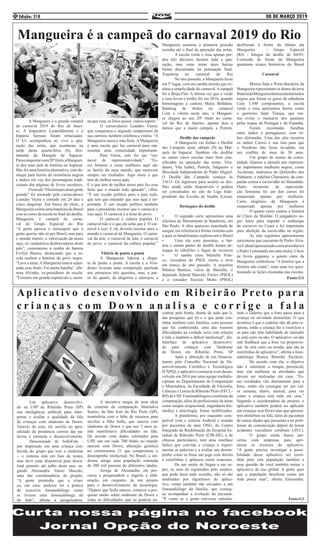 08 DE MARÇO 2019Edição: 3184
	 A Mangueira é a grande campeã
do carnaval 2019 do Rio de Janei-
ro. A Imperatriz Leopoldinense e a
Império Serrano foram rebaixadas.
O G1 acompanhou ao vivo a apu-
ração das notas, que aconteceu na
tarde desta quarta-feira (6), dire-
tamente da Marquês de Sapucaí.
Paraconquistaroseu20ºtítulo,aManguei-
ra deu uma aula de história na Sapucaí.
Mas foi uma história alternativa, com de-
staque para heróis da resistência negros
e índios em vez dos personagens tradi-
cionais das páginas de livros escolares.
	 Oenredo“Históriapraninargente
grande” foi assinado pelo carnavalesco
Leandro Vieira e contado em 24 alas e
cinco alegorias. Em busca do título, a
Mangueira exibiu uma bandeira do Brasil
com as cores da escola no final do desfile.
Mangueira é campeã do carna-
val do Grupo Especial do Rio
“A gente passou a mensagem que a
gente queria, não só pro Brasil, mas para
o mundo inteiro, a valorização da nossa
raça, os verdadeiros desbravadores deste
país”, comemorou a rainha de bateria
Evelyn Bastos, destacando que a es-
cola exaltou a história do povo negro.
“Lava a alma. A Mangueira estava esper-
ando esse título. Foi muita batalha”, afir-
mou Alvinho, ex-presidente da escola.
“Fizemos um grande espetáculo e, sema-
na que vem, se Deus quiser, vamos repetir.”
	 O carnavalesco Leandro Vieira,
que conquistou o segundo campeonato da
sua carreira, também celebrou a vitória. “A
Mangueira merece esta festa. A Mangueira
é uma escola que faz carnaval para rep-
resentar uma comunidade importante.
	 Para Vieira, este foi um “car-
naval de representatividade”. “Es-
ses homens e essas mulheres aqui são
os heróis do meu enredo, que merecem
sempre ser exaltados. Aqui mora o que
tem de melhor nesse país. 		
E o que tem de melhor nesse país faz essa
festa que o mundo todo aplaude”, vibra.
“É um recado político para o país todo,
que tem que entender que isso aqui é im-
portante. É um recado político também
para o presidente mostrar que o carnaval é
isso aqui. O carnaval é a festa do povo. 	
	 O carnaval é cultura popular. O
carnaval não é o que ele acha que é. O car-
naval é isso. E ele deveria mostrar para o
mundo o carnaval da Mangueira. O carna-
val da arte, o carnaval da luta, o carnaval
do povo, o carnaval da cultura popular.”
Vitória de ponta a ponta
	 A Mangueira liderou a dispu-
ta de ponta a ponta. A escola e a Vira-
douro tiveram uma competição apertada
nos primeiros três quesitos, mas, a par-
tir do quarto, de alegorias e adereços, a
Mangueira é a campeã do carnaval 2019 do Rio
Mangueira assumiu a primeira posição
sozinha até o final da apuração das notas.
	 A escola verde e rosa apenas per-
deu três décimos durante toda a apu-
ração, mas estas notas mais baixas
foram descartadas na pontuação final.
Trajetória no carnaval do Rio
	 No ano passado, a Mangueira ficou
em 5º lugar, com um samba-enredo que ex-
altou a simplicidade do carnaval.Acampeã
foi a Beija-Flor. A última vez que a verde
e rosa levou o troféu foi em 2016, quando
homenageou a cantora Maria Bethânia.
Ranking de títulos no carnaval
Com a vitória neste ano, a Manguei-
ra chegou ao seu 20º título no carna-
val do Rio de Janeiro, apenas dois a
menos que a maior campeã, a Portela.
Desfile das campeãs
	 A Mangueira vai fechar o Desfile
das Campeãs neste sábado (9) na Mar-
quês de Sapucaí. Também vão desfilar
as outras cinco escolas mais bem clas-
sificadas na apuração das notas: Vira-
douro, Vila Isabel, Portela, Salgueiro e
Mocidade Independente de Padre Miguel.
O Desfile das Campeãs começa às
21h15. Os ingressos para assistir os des-
files ainda estão disponíveis e podem
ser consultados no site da Liga Inde-
pendente das Escolas de Samba (Liesa).
Destaques do desfile
•	 O segundo carro apresentou uma
releitura do Monumento às Bandeiras, em
São Paulo. A obra apareceu manchada de
sangue, em referência à forma violenta com
a qual os bandeirantes exploravam o Brasil
•	 Uma ala com passistas, a bat-
eria e outras partes do desfile deram de-
staque às rebeliões e fugas de escravos
•	 O samba citou Marielle Fran-
co, vereadora do PSOL morta a tiros
em março do ano passado. A arquiteta
Mônica Benício, viúva de Marielle, o
deputado federal Marcelo Freixo (PSOL)
e o vereador Tarcísio Motta (PSOL)
	 Um aplicativo desenvolvi-
do na USP de Ribeirão Preto (SP)
usa inteligência artificial para inter-
pretar e avaliar a qualidade da fala
de crianças com síndrome de Down.
Através do som, ele auxilia no apre-
ndizado da pronúncia correta das pa-
lavras e estimula o desenvolvimento.
	 Denominado de SofiaFala -
por inspiração em uma criança con-
hecida do grupo que tem a síndrome
-, o sistema está em fase de testes,
mas deve estar disponível para down-
load gratuito até julho deste ano, se-
gundo Alessandra Alaniz Macedo,
uma das coordenadoras do projeto.
“A gente pretendia que a crian-
ça, em casa, pudesse ter a prática
do exercício fonoaudiólogo como
se tivesse uma fonoaudióloga ali
do lado”, afirma a pesquisadora.
	 A iniciativa surgiu de uma ideia
da cientista da computação Marinalva
Soares, de São José do Rio Preto (SP),
insatisfeita com a falta de recursos para
auxiliar a filha Sofia, que nasceu com
síndrome de Down e que aos 3 anos ai-
nda manifestava dificuldades na fala.
De acordo com dados estimados pela
USP, um em cada 700 bebês no mundo
nascem com Down, alteração genética
no cromossomo 21 que compromete o
desempenho intelectual. No Brasil, a sín-
drome atinge uma população estimada
de 300 mil pessoas de diferentes idades.
	 Amiga de Alessandra, ela pro-
curou a pesquisadora e sugeriu a elab-
oração, em conjunto, de um projeto
para o desenvolvimento da tecnologia.
“Depois que Sofia nasceu, comecei a pes-
quisar muito sobre síndrome de Down e
todas as dificuldades que eu poderia en-
desfilaram à frente da última ala
Mangueira - Grupo Especial
(RJ) - Íntegra do desfile de 04/03/
Comissão de frente da Mangueira
questiona ícones históricos do Brasil
Carnaval
	 Mestre-Sala e Porta-Bandeira da
Mangueira representam os donos da terra
BateriadaMangueirahonraamemóriados
negros que foram os gurus da sabedoria
Com 3.500 componentes, a escola
verde e rosa apresentou heróis como
o guerreiro Sepé Tiaraju, que ten-
tou evitar o massacre dos guaranis
pelas tropas de Portugal e da Espanha.
	 Foram recontadas batalhas
entre índios e portugueses, com tri-
bos dizimadas. Uma das alas mostrou
os índios Cariris e sua luta para que
o Nordeste não fosse invadido, em
um conflito de mais de 50 anos.
	 Um grupo de musas da comu-
nidade chamou a atenção por represen-
tar importantes mulheres negras, como
Acotirene, matriarca do Quilombo dos
Palmares, e Adelina Charuteira, da cam-
panha contra a escravidão no Maranhão.
Outro momento de representa-
ção feminina foi um dos carros foi
empurrado apenas por mulheres.
Carro alegórico da Mangueira é
empurrado apenas por mulheres
	 O quarto carro contou a história
de Chico da Matilde. O jangadeiro ne-
gro lutou para impedir o embarque
de escravos no Ceará e foi importante
para abolição da escravidão na região.
	 As alas seguintes apresentaram
caricaturas que caçoaram de Pedro Álva-
resCabral(apresentadocomopresidiário)
e Pedro I (montado em uma mula). Cheio
de livros gigantes, o quinto carro da
Mangueira simbolizou “A história que a
história não conta”, mais uma vez ques-
tionando as lições ensinadas nas escolas.
Fonte:G1
contrar pela frente, diante de tudo que li,
das pesquisas que fiz e o que pude con-
statar também com famílias, com pessoas
que fui conhecendo, uma das maiores
dificuldades na verdade seria com relação
à fala e também o déficit intelectual”, diz.
Interface de aplicativo desenvolvi-
do para crianças com Síndrome
de Down em Ribeirão Preto, SP
	 Após a obtenção de um financia-
mento pelo Conselho Nacional de De-
senvolvimento Científico e Tecnológico
(CNPQ), o aplicativo começou a ser desen-
volvido em 2016 por uma equipe multidis-
ciplinar no Departamento de Computação
e Matemática, da Faculdade de Filosofia,
Ciências e Letras de Ribeirão Preto (FFCL-
RP) da USP. Fonoaudiólogos e cientistas da
computação, além de profissionais de áreas
como terapia ocupacional, engenharia bio-
médica e psicologia, foram mobilizados.
	 A plataforma, por enquanto com-
patível com o sistema Android e testado
por pacientes de uma ONG, do Centro
Integrado de Reabilitação do Hospital Es-
tadual de Ribeirão Preto (CIR-HE), e de
clínicas particulares, tem uma interface
lúdica que convida a criança a experi-
mentar as palavras e a avaliar seu desem-
penho como se fosse um jogo com direito
a estrelinhas e aplausos como respostas.
	 De um estalo de língua a um so-
pro, os sons ali registrados pelo usuário,
que pode fazer tudo sozinho, não só são
analisados por algoritmos do aplica-
tivo, como também são enviados a um
fonoaudiólogo da família, que conseg-
ue acompanhar a evolução do paciente.
“É como se a gente estivesse substitu-
indo o caderno que a fono passa para a
criança na atividade domiciliar. O que
acontece é que o caderno não dá uma re-
sposta, então a criança faz o exercício e
os pais não têm habilidade de entender
se está certo ou não. O aplicativo vai dar
este feedback que a fono vai proporcio-
nar. Se está certo ou errado, que são as
estrelinhas do aplicativo”, afirma a fono-
audióloga Bianca Bortolai Sicchieri.
	 De acordo com ela, o objetivo
não é substituir a terapia presencial,
mas sim melhorar as atividades que
devem ser realizadas em casa. “Es-
ses resultados vão diariamente para a
fono, então ela consegue ter um val-
or semana, diário, mensal, para ver
como a criança está indo em casa.”
Segundo a coordenadora do projeto, o
aplicativo também poderá ser aplicado
em crianças sem Down mas que apresen-
tem distúrbios na fala, além de pacientes
de outras idades que passaram a ter prob-
lemas de comunicação depois de terem
acidentes vasculares cerebrais (AVC).
	 O grupo ainda busca par-
cerias com empresas para apri-
morar os recursos do aplicativo.
“A gente precisa investigar a possi-
bilidade desse aplicativo ser esten-
dido para esta população também e
essa questão de você também tornar o
aplicativo de uso global. A gente quer
que a população brasileira como um
todo possa usar”, afirma Alessandra.
Fonte:G1
Aplicativo desenvolvido em Ribeirão Preto para
c r i a n ç a s c o m D o w n a n a l i s a e c o r r i g e a f a l a
 