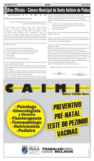 17 DE ABRIL DE 2019 Edição: 324 3
	 RESOLUÇÃO Nº.002, DE 15 DE ABRIL DE 2019.
AUTORA: Vereadora Vanderleia Marques Franco Souza
“INSTITUI A IDENTIDADE FUNCIONAL DOS VEREADORES DA CÂMARA
MUNICIPAL DE SANTO ANTÔNIO DE PÁDUA.”
A Câmara Municipal de Santo Antônio de Pádua, aprova a seguinte resolução:
Artigo 1º - Fica instituída a Identidade Funcional dos Vereadores da Câma-
ra Municipal de Santo Antônio de Pádua, tendo como referência o dispos-
to no Decreto Federal nº.5.703/2006 e ainda a regulamentação do artigo 5º, in-
ciso LVIII da Constituição Federal/88, através da Lei federal nº.12.037/2008.
Parágrafo Único – O documento de que trata o caput deste artigo terá fé pública, valendo como
documentodeidentidade,sendoindividualeintransferível,deporteobrigatórioparaosvereadores
durante o exercício do seu cargo eletivo, contendo os dados necessários à sua identificação.
Artigo 2º -A Identidade Funcional, para fins de sua caracterização deverá conter as seguintes
informações do vereador:
I – foto atualizada podendo a mesma ser de formato digitalizado;
II – assinatura do titular da Carteira, sua identificação e respectiva função;
III – assinatura do Presidente da Câmara, à época da expedição da Carteira;
IV - número da Identidade e do Cadastro de Pessoas Físicas (CPF);
V - filiação completa;
VI - data de nascimento;
VII - período e número da Legislatura correspondente.
Artigo 3º -A Identidade Funcional será produzida em PVC 0,76mm, no tamanho de 8,5cm por
5,5cm com impressão digital e laminado.
Artigo 4º -Com a finalidade de evitar fraudes e falsificações das referidas identidades funcio-
nais, tais identidades deverão contar com a marca d`água com o Brasão do Município de Santo
Antônio de Pádua.
Artigo 5º- A Identidade Funcional visa identificar os vereadores de Câmara Municipal de San-
to Antônio de Pádua perante qualquer Autoridade Pública dos poderes Executivo, Legislativo
e Judiciário, no uso de suas atribuições legais e institucionais.
Parágrafo 1º- A Identidade Funcional é validade como identidade civil em todo o território
nacional, inclusiveperante os órgãos da administração direta e indireta municipal, produzindo
os mesmos efeitos do registro Geral de Pessoas (RG) ou outro documento similar.
Parágrafo 2º - A validade da Identidade Funcional corresponde ao mandato do Vereador, sendo
expedida para toda a legislatura respectiva, nos moldes do artigo 1º desta Resolução.
Parágrafo 3º - A Identidade Funcional será devolvida pelos vereadores ao Setor Pessoal, nos
casos de:
a)	 – proibições de uso prevista na legislação federal, estadual e municipal;
b)	 – nomeação em cargo público em razão de aprovação em concurso público;
c)	 – em caso de cumprimento de pena; ou
d)	 – término do mandato eletivo.
Parágrafo 4º- A não restituição da Identidade Funcional poderá implicar responsabilidade ad-
ministrativa, civil e penal.
Artigo 6º -O Setor de pessoal da Câmara Municipal de Santo Antônio de Pádua tem a respon-
sabilidade de tomar todas as medidas necessária para a confecção das referidas identidades no
prazo de 60 dias após a publicação desta Resolução.
Parágrafo 1º - Os dados constantes da Identidade Funcional serão extraídos dos assentamentos
funcionais dosvereadores.
Parágrafo 2º - A entrega da Identidade Funcional ao Vereador será feita mediante assinatura do
termo de responsabilidade de utilização e de confirmação dos dados nela constantes.
Parágrafo 3º - Em caso de extravio, danificação, furto ou roubo da Identidade Funcional, o
vereador comunicará o fato ao Setor de Pessoal da Câmara Municipal de Santo Antônio de
Pádua e apresentará o respectivo Registro de Ocorrência, para que seja providenciada a expe-
dição de uma segunda via da Carteira de Identidade Funcional, sendo que, o Vereador arcará
com as despesas para a expedição de segunda via da Carteira de Identidade Funcional.
Artigo 7º -As despesas decorrentes desta Resolução correrão por conta de dotação própria do
orçamento da Câmara Municipal de Santo Antônio de Pádua.
Artigo 8º - Esta Resolução entrara em vigor na data de sua publicação.
CÂMARA MUNICIPAL DE SANTO ANTÔNIO DE PÁDUA 15 de Abril de 2019.
 