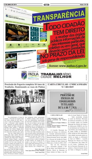 17 DE ABRIL DE 2019 Edição: 324
	 CARTA CIRCULAR
CMDCA/SMADS/N.º: 001/2019
SANTO ANTÔNIO DE PÁDUA,
10/04/2019
Para: Titulares de Órgãos Públicos e
Entidades
Assunto: Processo Seletivo / Eletivo do
Conselho Tutelar – Pádua
	 O Conselho Municipal dos
Direitos da Criança e do Adolescen-
te, vinculado administrativamente à
Secretaria Municipal de Assistência e
Desenvolvimento Social, torna públi-
co o Processo de Escolha de Consel-
heiros Tutelares de Santo Antonio de
Pádua para a Gestão de 2020 a 2023.
	 Para este fim, informamos
que a Resolução contendo o Edi-
tal do Pleito, será PUBLICADA no
Boletim Oficial do Município de
Santo Antônio de Pádua e nas Ed-
	 Em comemoração a 10 anos de
tradição, a Procissão do Fogaréu deste
ano reuniu centenas de fiéis, para re-
viver as cenas da perseguição a Jesus
Cristo, a Procissão é parte integrante
das celebrações da Semana Santa em
Santo Antônio de Pádua, realizada pela
Paróquia Santo Antônio e organizada
pelo fiel José Alencar Mangia Junior
contando com uma equipe de 100 pes-
soas entre atores, técnicos, coral e apoio.
	 Este ano a Santa Missa foi cel-
ebrada pelo bispo emérito Diocesano
Dom Roberto Gomes Guimarães e con-
celebrada pelo Padre Paulo Henriques,
Diácono Antônio Cláudio e auxiliares.
Em sua homilia Dom Roberto falou do
sacrifício da Cruz para remissão dos
pecados e lembrou que durante esta se-
mana devemos fazer penitência em de-
sagravo a paixão e morte de Cristo.
	 A Procissão percorreu as princi-
pais ruas do Centro da cidade, acompan-
hada pelo Bispo, pelo pároco e o vigário
paroquial padre Gidelvan Rodrigues da
Silva, 40 farricocos (homens encapuza-
dos) carregavam tochas representando
os soldados romanos, todos descalços,
com suas indumentárias caracterizadas
por uma túnica comprida na cor vermel-
ha e um em cor branca, com um capuz
longo cônico e pontiagudo, com fortes
semelhanças com as vestimentas que ai-
nda hoje são comuns nas celebrações da
Semana Santa na Espanha. Durante o
percurso é encenado a “venda” de Je-
sus Cristo (por Judas Iscariotes) assim
como sua caça e prisão. A procissão tam-
bém contou com 4 paradas para melhor
encenação da busca por Jesus Cristo.
	 A procissão encerrou- se com
a prisão de Jesus, à porta da Paróquia
de Santo Antônio, em seguida foi en-
cenada a sua morte no Calvário, O
Pároco Padre Paulo Henriques fez uma
breve reflexão sobre a procissão e o
Bispo encerrou com a Benção Final.
Texto: Alair Arruda
Fonte: Igreja Matriz de Pádua/ Wikipédia
Fotos: Afonso Pena
5
Procissão do Fogaréu completa 10 Anos de
Tradição, Iluminando as ruas de Pádua
	
ições do Jornal Opção do Noroeste.
	 Serão encontradas afixadas
no mural da Prefeitura Municipal,
da Câmara de Vereadores, nas sedes
do Conselho Tutelar, do Conselho
Municipal dos Direitos da Criança e
do Adolescente (CMDCA), do Cen-
tro de Referência de Assistência So-
cial (CRAS) e das Unidades Básicas
de Saúde (UBSs) as INFORMA-
ÇÕES BÁSICAS DO PROCESSO.
Cada cidadão interessado poderá en-
contrar, na integra, as informações
na Sede do CMDCA – Conselho
Municipal dos Direitos da Criança
e do Adolescente, Rua Arthur Sil-
va, s/nº, Centro – Referência: Fun-
dos da Secretaria Municipal de As-
sistência e Desenvolvimento Social,
em frente à Delegacia de polícia.
Ascom:Pádua
CARTA CIRCULAR - CMDCA/SMADS/
N.º: 001/2019
 
