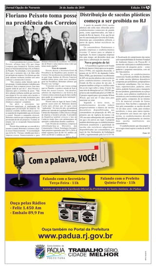 Edição 33426 de Junho de 2019Jornal Opção do Noroeste 5
Floriano Peixoto toma posse
na presidência dos Correios
O novo presidente dos Correios, Floriano
Peixoto, afirmou hoje (24) que chega
à empresa para fortalecê-la. Peixoto tomou
posse no final da tarde de hoje (24), no Palácio
do Planalto. Na solenidade, o novo presidente
disse que o momento não é de falar sobre
privatização da empresa. Ele afirmou que não
pode adiantar nenhuma medida sem antes
conhecer a estrutura dos Correios.
“Não estamos ainda falando nada de
privatização.Aminha intenção é trabalhar para
fortalecer, fazer a empresa crescer, ficar mais
gigante ainda do que ela é”, disse Peixoto à
imprensa após a cerimônia de posse. “Não
devo adiantar nenhuma medida que será feita
sem chegar lá. Eu vou contar com a lucidez, a
experiência dos que lá estão, da diretoria, para
estabelecermos metas de trabalho para
fortalecer a empresa”, completou.
Em abril, o presidente Jair
Bolsonaro autorizou a realização de
estudos para privatização da empresa. Ao
anunciar a medida, lembrou ainda os casos e
as suspeitas de irregularidades que envolveram
a estatal. Durante a campanha eleitoral,
Bolsonaro sinalizou que a empresa poderia ser
privatizada devido aos prejuízos.Aestatal, no
entanto, tem se recuperado financeiramente
desde 2017.
Peixoto disse ainda que, ao convidá-lo a
assumir a estatal, Bolsonaro o orientou a fazê-
la crescer financeiramente. “A recomendação
que ele fez foi: ‘Floriano, trabalhe para fazer a
empresa crescer financeiramente e para
alcançar referenciais de excelência’. Os Correios
são do Brasil, é uma empresa nossa e [de] que
temos muito orgulho”.
Troca de comando
Peixoto deixou a Secretaria-Geral da
Presidência da República para assumir os
Correios. Em seu discurso na cerimônia de hoje,
na qual Jorge Antônio de Oliveira Francisco
também tomou posse como novo secretário-
geral da Presidência, Bolsonaro afirmou que
Peixoto é seu “coringa”.
“Conversei com ele, que é nosso coringa
aqui no Planalto, e aceitou a missão de ficar à
frente dos nossos Correios. Tem desafios,
sabemos da importância e da história dos
Correios e temos certeza de que ele fará o melhor
para ajudar na recuperação desta instituição”,
disse o presidente.
Peixoto entra no lugar de Juarez Cunha,
general, assim como ele. Bolsonaro demitiu
Cunha após afirmar que ele agiu como
“sindicalista”. No início do mês, em audiência
pública na Comissão de Legislação Participativa
Câmara dos Deputados, Cunha criticou a entrega
da empresa à iniciativa privada. O presidente
da República também criticou o fato de
Cunha ter tirado fotos com parlamentares de
oposição e sindicalistas durante a audiência.
Com 356 anos de existência, a empresa é
subordinada hoje ao Ministério das
Comunicações, Ciência,Tecnologia e Inovação.
Após prejuízos registrados entre 2013 e 2016, a
estatal registrou lucro de R$ 161 milhões em
2018 e de R$ 667,3 milhões em 2017.
Agência Brasil
Distribuição de sacolas plásticas
começa a ser proibida no RJ
A partir de amanhã (26/6) sacolas
plásticas não serão mais oferecidas pelos
estabelecimentos comerciais de grande
porte, como supermercados, em todo o
estado do Rio de Janeiro. A lei, que há um
ano foi sancionada pelo Governo do Estado,
determina que consumidores utilizem, a
partir de agora, bolsas recicláveis ou
reutilizáveis.
Os consumidores fluminenses e
grandes empresas e estabelecimentos
tiveram 12 meses para se adaptar à
legislação. As micro e pequenas empresas
têm mais tempo: até dezembro deste ano
para fazer a substituição do material.
Novo projeto de lei
AAssembleia Legislativa do Estado
do Rio de Janeiro (Alerj) aprovou na quarta-
feira (19/06), em segunda discussão, o
projeto de lei 69/19, do deputado Carlos
Minc (PSB), que determina o recolhimento
de 40% de sacolas plásticas não recicláveis
pelos estabelecimentos comerciais do
Estado do Rio no prazo de um ano. A
proposta também corrige os conflitos entre
leis já em vigor sobre o tema. O texto faz
uma série de alterações na Lei 5.502/09, que
já havia sido modificada pela Lei 8.006/18.
O projeto seguirá para o governador Wilson
Witzel, que tem até 15 dias úteis para
sancionar ou vetar.
Segundo o novo texto, os
estabelecimentos deverão reduzir
progressivamente o número de sacolas
descartáveis disponibilizadas aos
consumidores na proporção de 40% no
primeiro ano de vigência da norma e de
10% nos anos subsequentes até o quarto ano
em que a lei estiver em vigor. A proposta
também determina que os estabelecimentos
informem anualmente a quantidade de
sacolas não recicláveis adquiridas e
disponibilizadas aos consumidores, por
meio do Ato Declaratório de Embalagem
(ADE), regulamentado pela Lei 8.151/18.
A fiscalização do cumprimento das metas
será responsabilidade do Instituto Estadual
do Ambiente (Inea) e do Procon-RJ. A
norma não valerá para os estabelecimentos
comerciais de pequeno porte – como
padarias e pequenas mercearias, com até
dez funcionários.
Na prática, os estabelecimentos
comerciais ficarão proibidos de distribuir
ou vender sacolas plásticas descartáveis
compostas por polietilenos, polipropilenos
e materiais semelhantes. Em vez disso,
lojas, supermercados, padarias, entre
outros, poderão fornecer para o transporte
de seus produtos, gratuitamente ou a preço
de custo, sacos plásticos reutilizáveis ou
retornáveis com resistência de pelo menos
quatro quilos, compostos de no mínimo
51% de material oriundo de fontes
renováveis. Para facilitar a separação do
lixo pelo consumidor, as sacolas deverão
vir em duas cores: verde, para resíduos
recicláveis, e cinza, para outros rejeitos.
Nos primeiros seis meses em vigor da
norma, os estabelecimentos deverão
disponibilizar gratuitamente no mínimo
duas sacolas reutilizáveis aos
consumidores.
O estabelecimento que descumprir a
nova regra estará sujeito a multa de até R$
34 mil.
Fonte: G1
 