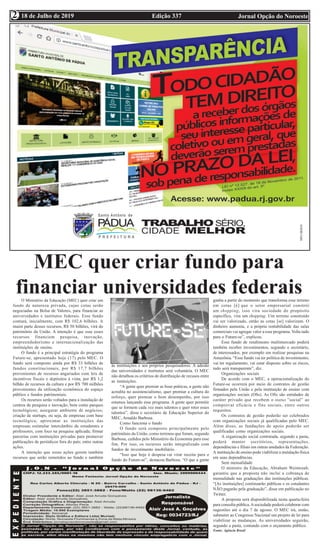 Edição 337 Jornal Opção do Noroeste18 de Julho de 2019
2
2
MEC quer criar fundo para
financiar universidades federaisO Ministério da Educação (MEC) quer criar um
fundo de natureza privada, cujas cotas serão
negociadas na Bolsa de Valores, para financiar as
universidades e institutos federais. Esse fundo
contará, inicialmente, com R$ 102,6 bilhões. A
maior parte desses recursos, R$ 50 bilhões, virá do
patrimônio da União. A intenção é que esse esses
recursos financiem pesquisa, inovação,
empreendedorismo e internacionalização das
instituições de ensino.
O fundo é a principal estratégia do programa
Future-se, apresentado hoje (17) pelo MEC. O
fundo será composto ainda por R$ 33 bilhões de
fundos constitucionais, por R$ 17,7 bilhões
provenientes de recursos angariados com leis de
incentivos fiscais e depósitos à vista, por R$ 1,2
bilhão de recursos da cultura e por R$ 700 milhões
provenientes da utilização econômica do espaço
público e fundos patrimoniais.
Os recursos serão voltados para a instalação de
centros de pesquisa e inovação, bem como parques
tecnológicos; assegurar ambiente de negócios;
criação de startups, ou seja, de empresas com base
tecnológica; aproximar as instituições das
empresas; estimular intercâmbio de estudantes e
professores, com foco na pesquisa aplicada; firmar
parcerias com instituições privadas para promover
publicações de periódicos fora do país; entre outras
ações.
A intenção que essas ações gerem também
recursos que serão remetidos ao fundo e também
às instituições e aos próprios pesquisadores. A adesão
das universidades e institutos será voluntária. O MEC
não detalhou os critérios de distribuição de recusos entre
as instiuições.
“A gente quer premiar as boas práticas, a gente não
acredita no assistencialismo, quer premiar a cultura do
esforço, quer premiar o bom desempenho, por isso
estamos lançando esse programa. A gente quer permitir
que se formem cada vez mais talentos e quer reter esses
talentos”, disse o secretário de Educação Superior do
MEC, Arnaldo Barbosa.
Como funciona o fundo
O fundo será composto principalmente pelo
patrimônio da União, como terrenos que foram, segundo
Barbosa, cedidos pelo Ministério da Economia para esse
fim. Por isso, os recursos serão integralizado com
fundos de investimento imobiliário.
“Isso que hoje é despesa vai virar receita para o
fundo do Future-se”, destacou Barbosa. “O que a gente
ganha a partir do momento que transforma esse terreno
em cotas [é] que o setor empresarial constrói
um shopping, isso vira sociedade de propósito
específico, vira um shopping. Um terreno construído
vai ser valorizado, então as cotas [se] valorizam. O
dinheiro aumenta, e a própria rentabilidade das salas
comerciais vai agregar valor a esse programa. Volta tudo
para o Future-se”, explicou.
Esse fundo de rendimento multimercado poderá
também receber investimentos, segundo o secretário,
de interessados, por exemplo em realizar pesquisas na
Amazônia. “Esse fundo vai ter política de investimento,
vai ter regulamento, vai estar disposto sobre os riscos,
tudo será transparente”, diz.
Organizações sociais
De acordo com o MEC, a operacionalização do
Future-se ocorrerá por meio de contratos de gestão
firmados pela União e pela instituição de ensino com
organizações sociais (OSs). As OSs são entidades de
caráter privado que recebem o status ”social” ao
comprovar eficácia e fins sociais, entre outros
requisitos.
Os contratos de gestão poderão ser celebrados
com organizações sociais já qualificadas pelo MEC.
Além disso, as fundações de apoio poderão ser
qualificadas como organizações sociais.
A organização social contratada, segundo a pasta,
poderá manter escritórios, representações,
dependências e filiais em outras unidades da Federação.
A instituição de ensino pode viabilizar a instalação física
em suas dependências.
Sem mensalidade
O ministro da Educação, Abraham Weintraub,
garantiu que a proposta não inclui a cobrança de
mensalidade nas graduações das instituições públicas.
“[As instituições] continuarão públicas e os estudantes
NÃO pagarão pela graduação”, disse em publicação no
Twitter.
A proposta será disponibilizada nesta quarta-feira
para consulta pública.Asociedade poderá colaborar com
sugestões até o dia 7 de agosto. O MEC irá, então,
submeter ao Congresso Nacional um projeto de lei para
viabilizar as mudanças. As universidades seguirão,
segundo a pasta, contando com o orçamento público.
Fonte: Agência Brasil
 