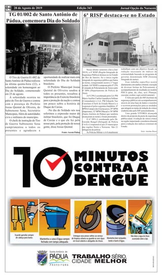 Edição 343 Jornal Opção do Noroeste28 de Agosto de 201904
TG 01/002 de Santo Antônio de
Pádua, comemora Dia do Soldado
O Tiro de Guerra 01-002 de
SantoAntônio de Pádua realizou
na última quinta-feira (22), a
solenidade em homenagem ao
Dia do Soldado, comemorado
em 25 de agosto.
A solenidade ocorreu no
pátio do Tiro de Guerra e contou
com a presença do Prefeito
Josias Quintal de Oliveira, do
Subtenente Sena, Secretário
Municipais,Além de autoridades
civis e militares do município.
O chefe de instrução do Tiro
de Guerra Subtenente Sena
cumprimentou a todos os
presentes e agradeceu a
6ª RISP destaca-se no Estado
Nesse último semestre (Jan a Jun/
2019), a 6ª RISP (Região Integrada de
Segurança Pública) destaca-se no Estado
do Rio de Janeiro, foi a única região
integrada de segurança pública que bateu
as metas, conquistando assim o 1ª lugar
isolado.A6ª RISPé composta pelo 6º CPA
(Comando de Policiamento de Área) e pelo
6º DPA (Departamento de Polícia de
Área).
A6º CPAé coordenada pelo Cel. PM
MarcoAurélio Ciarlini GuarabyraVollmer
(Comandante) e Cel. PM Eduardo Vaz
Castelano (Chefe do Estado Maior) e é
responsável pelos seguintes batalhões: 8º
BPM (Campos dos Goytacazes), 29º BPM
(Itaperuna), 32º BPM (Macaé) e 36º BPM
(Santo Antônio de Pádua) que também
alcançaram as metas e foram premiados.
O 6º DPA é coordenado pelo Dr.
Geraldo Rangel (Delegado de Polícia
Civil) e é responsável por 25 municípios
das regiões Norte e Noroeste. São 21
delegacias de polícia.
As Polícias Militar e civil atualmente
trabalham com um objetivo focado na
redução incessante de índices de
criminalidade baseado no programa de
governo denominado SIM (Sistema
Integrado de metas).
Esse trabalho específico ocorre
diariamentecomanálisecriminal,execução
de diversas formas de Policiamento e
acompanhamento de resultados no modelo
PDCA (plan, do, chec, act). Planejar,
executar, avaliar e agir corretivamente).
É feito por parte do ISP (Instituto de
segurança pública) um acompanhamento
através de uma base de dados e reuniões
e ocorrem premiações para as unidades
que atingem as metas de redução de crimes
estabelecidas pelo ISP semestralmente.
Uma grande VITÓRIA alcançada
dentro da proposta da pasta da segurança
pública atual.Aredução de vários crimes
na região impactando consideravelmente
para a redução dos índices criminais do
Estado.
Texto: Anselmo Biasse
oportunidade de realizar mais esta
solenidade do Dia do Soldado
brasileiro.
O Prefeito Municipal Josias
Quintal de Oliveira saudou a
todos os presentes, ressaltou a
importância do Exército brasileiro
para a proteção da nação e contou
um pouco sobre a história de
Duque de Caxias.
-No dia do Soldado nós nos
referimos a expressão maior do
militar brasileiro, que foi Duque
de Caxias e o que ele fez pelo
nosso país, pela proteção de nossa
gente, disse Josias Quintal.
Fonte:Ascom Pádua
 