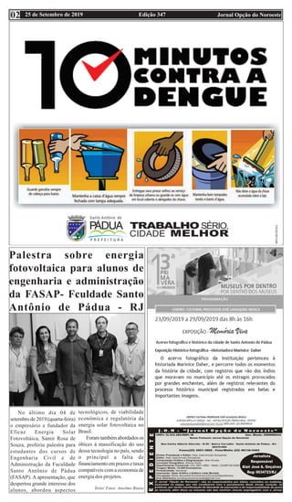 Edição 347 Jornal Opção do Noroeste25 de Setembro de 201902
Palestra sobre energia
fotovoltaica para alunos de
engenharia e administração
da FASAP- Fculdade Santo
Antônio de Pádua - RJ
No último dia 04 de
setembro de 2019 (quarta-feira)
o empresário e fundador da
Eficaz Energia Solar
Fotovoltáica, Samir Rosa de
Souza, proferiu palestra para
estudantes dos cursos de
Engenharia Civil e de
Administração da Faculdade
Santo Antônio de Pádua
(FASAP). A apresentação, que
despertou grande interesse dos
alunos, abordou aspectos
tecnológicos, de viabilidade
econômica e regulatória da
energia solar fotovoltaica no
Brasil.
Foramtambémabordadosos
óbices à massificação do uso
dessa tecnologia no país, sendo
o principal a falta de
financiamentoemprazosetaxas
compatíveis com a economia de
energia dos projetos.
Texto/ Fotos: Anselmo Biasse
 
