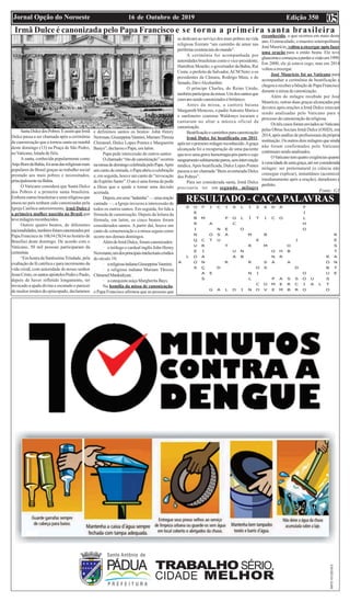 Edição 35016 de Outubro de 2019Jornal Opção do Noroeste 05
RESULTADO - CAÇAPALAVRAS
Irmã Dulce é canonizada pelo Papa Francisco e se torna a primeira santa brasileira
SantaDulcedosPobres.ÉassimqueIrmã
Dulce passa a ser chamada após a cerimônia
de canonização que a tornou santa na manhã
deste domingo (13) na Praça de São Pedro,
no Vaticano, lotada de fiéis.
A santa, conhecida popularmente como
AnjoBomdaBahia,foiumadasreligiosasmais
populares do Brasil graças ao trabalho social
prestado aos mais pobres e necessitados,
principalmentenaBahia.
O Vaticano considera que Santa Dulce
dos Pobres é a primeira santa brasileira.
Embora outras brasileiras e uma religiosa que
atuou no país tenham sido canonizadas pela
Igreja Católica anteriormente, irmã Dulce é
a primeira mulher nascida no Brasil que
tevemilagresreconhecidos.
Outros quatro beatos, de diferentes
nacionalidades,tambémforamcanonizadospor
Papa Francisco às 10h34 (5h34 no horário de
Brasília) deste domingo. De acordo com o
Vaticano, 50 mil pessoas participaram da
cerimônia.
“Em honra da SantíssimaTrindade, pela
exaltação da fé católica e para incremento da
vida cristã, com autoridade de nosso senhor
JesusCristo,ossantosapóstolosPedroePaulo,
depois de haver refletido longamente, ter
invocado a ajuda divina e escutado o parecer
de muitos irmãos do episcopado, declaramos
e definimos santos os beatos: John Henry
Newman,GiuseppinaVannini,MariamThresia
Chiramel, Dulce Lopes Pontes e Marguerite
Bauys”, declarou o Papa, em latim.
Papa pede intercessão de outros santos
Ochamado“ritodecanonização”ocorreu
namissadedomingocelebradapeloPapa.Após
umcantodeentrada,oPapaabriuacelebração
e, em seguida, houve um canto de “invocação
doEspíritoSanto”.Oatoéumaformadepedir
a Deus que o ajude a tomar uma decisão
acertada.
Depois,emuma“ladainha”—umaoração
cantada —, a Igreja invocou a intercessão de
todos os outros santos. Em seguida, foi lida a
fórmula de canonização. Depois da leitura da
fórmula, em latim, os cinco beatos foram
considerados santos. A partir daí, houve um
canto de comemoração e a missa seguiu como
ocorre nos demais domingos.
AlémdeIrmãDulce,foramcanonizados:
· o teólogo e cardeal inglês John Henry
Newmann,umdosprincipaisintelectuaiscristãos
do século 19;
· areligiosaitalianaGiuseppinaVannini;
· a religiosa indiana Mariam Thresia
ChiramelMankidiyan;
· a catequista suíça Margherita Bays.
Na homilia da missa de canonização,
o Papa Francisco afirmou que as pessoas que
se dedicam ao serviço dos mais pobres na vida
religiosa fizeram “um caminho de amor nas
periferiasexistenciaisdomundo”.
A cerimônia foi acompanhada por
autoridadesbrasileirascomoovice-presidente,
Hamilton Mourão; o governador da Bahia, Rui
Costa; o prefeito de Salvador,ACM Neto; e os
presidentes da Câmara, Rodrigo Maia, e do
Senado,DaviAlcolumbre.
O príncipe Charles, do Reino Unido,
tambémparticipoudamissa.Umdossantosque
estavam sendo canonizados é britânico.
Antes da missa, a cantora baiana
Margareth Menezes, o padreAntonio Maria e
o sanfoneiro cearense Waldonys tocaram e
cantaram no altar a música oficial da
canonização.
Beatificaçãoecaminhosparacanonização
Irmã Dulce foi beatificada em 2011,
apósteroprimeiromilagrereconhecido.Agraça
alcançada foi a recuperação de uma paciente
queteveumagravehemorragiapós-partoecujo
sangramentosubitamenteparou,semintervenção
médica.Após beatificada, Dulce Lopes Pontes
passou a ser chamada “Bem-aventurada Dulce
dos Pobres”.
Para ser considerada santa, Irmã Dulce
precisaria ter um segundo milagre
reconhecido, o que ocorreu em maio deste
ano. O miraculado, o maestro soteropolitano
JoséMaurício, voltouaenxergarapósfazer
uma oração para a então beata. Ele teve
glaucomaecomeçouaperderavisãoem1999.
Em 2000, ele já estava cego, mas em 2014
voltouaenxergar.
José Maurício foi ao Vaticano para
acompanhar a cerimônia de beatificação e
chegou a receber a bênção de Papa Francisco
durante a missa de canonização.
Além do milagre recebido por José
Maurício, outras duas graças alcançadas por
devotos após orações a Irmã Dulce estavam
sendo analisadas pelo Vaticano para o
processo de canonização da religiosa.
OstrêscasosforamenviadosaoVaticano
pelas Obras Sociais Irmã Dulce (OSID), em
2014,apósanálisedeprofissionaisdaprópria
instituição.Osoutrosdoismilagresqueainda
não foram confirmados pelo Vaticano
continuamsendoanalisados.
OVaticanotemquatroexigênciasquanto
àveracidadedeumagraça,atéserconsiderada
milagre: ser preternatural (a ciência não
consegue explicar), instantâneo (acontecer
imediatamente após a oração), duradouro e
perfeito.
Fonte: G1
 