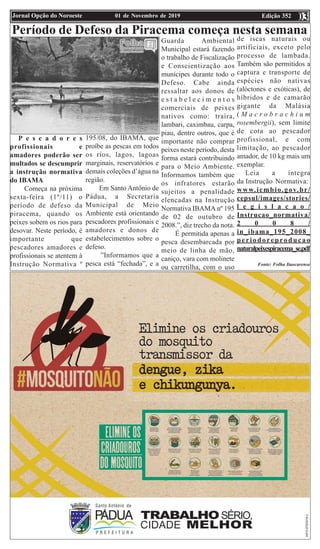 Edição 35201 de Novembro de 2019Jornal Opção do Noroeste 0303
Período de Defeso da Piracema começa nesta semana
P e s c a d o r e s
profissionais e
amadores poderão ser
multados se descumprir
a instrução normativa
do IBAMA
Começa na próxima
sexta-feira (1º/11) o
período de defeso da
piracema, quando os
peixes sobem os rios para
desovar. Neste período, é
importante que
pescadores amadores e
profissionais se atentem à
Instrução Normativa º
195/08, do IBAMA, que
proíbe as pescas em todos
os rios, lagos, lagoas
marginais, reservatórios e
demais coleções d’água na
região.
Em Santo Antônio de
Pádua, a Secretaria
Municipal de Meio
Ambiente está orientando
pescadores profissionais e
amadores e donos de
estabelecimentos sobre o
defeso.
”Informamos que a
pesca está “fechada”, e a
Guarda Ambiental
Municipal estará fazendo
o trabalho de Fiscalização
e Conscientização aos
munícipes durante todo o
Defeso. Cabe ainda
ressaltar aos donos de
e s t a b e l e c i m e n t o s
comerciais de peixes
nativos como: traíra,
lambari, caximbau, carpa,
piau, dentre outros, que é
importante não comprar
peixes neste período, desta
forma estará contribuindo
para o Meio Ambiente.
Informamos também que
os infratores estarão
sujeitos a penalidade
elencadas na Instrução
Normativa IBAMA nº 195
de 02 de outubro de
2008.”, diz trecho da nota.
É permitida apenas a
pesca desembarcada por
meio de linha de mão,
caniço, vara com molinete
ou carretilha, com o uso
de iscas naturais ou
artificiais, exceto pelo
processo de lambada.
Também são permitidos a
captura e transporte de
espécies não nativas
(alóctones e exóticas), de
híbridos e de camarão
gigante da Malásia
( M a c r o b r a c h i u m
rosembergii), sem limite
de cota ao pescador
profissional, e com
limitação, ao pescador
amador, de 10 kg mais um
exemplar.
Leia a íntegra
da Instrução Normativa:
www.icmbio.gov.br/
cepsul/images/stories/
l e g i s l a c a o /
Instrucao_normativa/
2 0 0 8 /
in_ibama_195_2008_
periodoreproducao
naturalpeixespiracema_se.pdf
Fonte: Folha Itaocarense
 