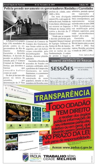 Edição 35201 de Novembro de 2019Jornal Opção do Noroeste
Parabéns para Você!!
07
Polícia prende novamente ex-governadores Rosinha e Garotinho
A Polícia Civil cumpriu
hoje (30) mandados de
prisão contra os ex-
governadores do Rio de
Janeiro Anthony
Garotinho e Rosinha
Matheus. A decisão de
prender os políticos foi
tomada pela 2ª Câmara
Criminal do Tribunal de
Justiça, que derrubou a
liminar que
c o n c e d i a h a b e a s
corpus ao casal.
Os dois já haviam sido
presos no início de
setembro, por
determinação da 2ª Vara
Criminal da Comarca de
Campos dos Goytacazes,
mas foram soltos no dia
seguinte, por um habeas
corpus concedido pelo
desembargador Siro
Darlan, durante plantão
judiciário.
Garotinho e Rosinha são
acusados de fraudes em
contratos celebrados entre
a prefeitura de Campos dos
Goytacazes, no norte
fluminense, e a construtora
Odebrecht para a
construção de casas
populares, durante os dois
mandatos de Rosinha como
prefeita da cidade, entre
2009 e 2016.
Em nota divulgada
ontem (29), o advogado de
defesa do casal, Vanildo da
Costa Júnior, informou que
vai recorrer ao Superior
Tribunal de Justiça (STJ)
contra a decisão da 2ª
Câmara Criminal.
“Ainda que se respeite
a decisão proferida pela
Segunda Câmara Criminal
do Egrégio Tribunal de
Justiça do Rio de Janeiro,
não há como concordar
com as razões de sua
fundamentação. A ordem
de prisão é ilegal e
arbitrária, pautada apenas
em suposições e
conjecturas genéricas sobre
fatos extemporâneos, que
supostamente teriam
ocorrido entre os anos 2008
e 2014. Acreditamos em
sua modificação pelos
tribunais superiores, para
onde encaminharemos
recurso”, diz a nota.
Garotinho foi
governador do estado do
Rio de Janeiro entre os anos
de 1999 e 2002. Sua
esposa, Rosinha, governou
o estado de 2003 a 2006.
Fonte: Agência Brasil
 