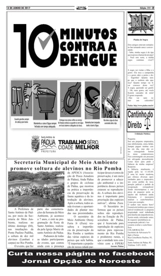 14 DE JUNHO DE 2017 Edição: 231 3
Secretaria Municipal de Meio Ambiente
promove soltura de alevinos no Rio Pomba
Piadas de Sogra
Dois amigos estavam sentados
no bar tomando uma e conver-
sando:
– Sabe, minha sogra é do tipo
queeupossochamardeumanjo!
– Você tem sorte, a minha
sogra continua viva!!!
---------------------------------
A sogra vai visitar a filha e o
genro. Ela toca a campainha
e o genro abre a porta e diz:
– Sogrinha! Quanto tem-
po que a senhora não apa-
rece! Quanto tempo vai fi-
car conosco desta vez?
A sogra, querendo ser gentil:
– Oh, meu genro, até vocês
ficarem cansados de mim!
O genro responde:
–Não vai nem to-
mar um cafezinho?
Piadas: http://www.piadas.com.br/
	 A Prefeitura de
Santo Antônio de Pád-
ua, por meio da Sec-
retaria de Meio Am-
biente, realizou no
último domingo (04),
nas imediações da
Ponte Paulino Padilha,
a soltura de dez mil
alevinos (Lambari e
carpas) no Rio Pomba.
	 O evento, que faz
parte das comemora-
ções da Semana do Meio
Ambiente, já acontece
a 7 anos, e está na pro-
gramação da Festa de
Santo Antônio, realiza-
da pela Igreja Matriz de
santo Antônio de Pádua.
	 Paduanos de todas
as idades participaram
do evento, que contou
ainda com a presença
da APESCA (Associa-
ção de Pesca Amadora
de Pádua), Anda Pádua
e grupos de ciclistas
de Pádua, que mostrou
na prática a importân-
cia da preservação da
fauna aquática e da in-
trodução de alevinos.
Após a soltura, todos ai-
nda tiveram a oportuni-
dades de plantar mu-
das nas proximidades.
	 O secretário de
Meio Ambiente Otony
Faria Jr (Zuza) res-
saltou a importân-
cia da preservação do
Rio Pomba e também
das várias espécies de
peixes que nele habita.
“É importante a popula-
ção de nossa cidade par-
ticipardesseseventosde
preservação, é um meio
de promover a educa-
ção ambiental e a im-
portância desses peixes
estarem se reproduzin-
do. A soltura dos alevi-
nos é importante para
procriação das espécies
nativas”, afirma Zuza.
	 O Secretário in-
formou que os peixes
soltos são reproduzi-
dos na Estação de Pi-
scicultura de Pádua,
que é licenciada para
reprodução de espécies
nativas para repovoa-
mento do Rio Pomba
e produtores rurais, e
que a unidade tem con-
vênio com a FIPERJ
Ascom: Pádua
Utilidade Pública
Pergunta:
Sou um pequeno empresário,
mas infelizmente, estou falido.
Sempre paguei minhas con-
tas em dia, mas não es-
tou conseguindo honrar
os meus compromissos;
Fico constrangido em procurar
um advogado pessoalmente.
Como fazer para pedir a
falência da minha empresa?
Resposta:
A falência, atualmente, é
regida pela lei 11.101/05.
É uma lei muito moderna,
que oferece diversas opor-
tunidades para o empresário,
tais como pedido de recu-
peração judicial e pedido de
recuperação extrajudicial.
Sendo microempresa e em-
presa de pequeno porte as
opções são melhores ainda.
Entretanto, é necessário
analisar o custo/benefício.
Como por exemplo:
O senhor tem muitos bens?
Gostaria de lembrar que o único
imóvel residencial e a pequena
propriedade rural trabalhada
pela família são impenhoráveis.
Assim sendo, reiterando: antes
de requerer autofalência ou
recuperação judicial, é ne-
cessário avaliar o custo/bene-
fício.
COLABORAÇÃO:
Escritório de Advocacia Vi-
dipó e Oseias
Rua Conselheiro Paulino, 95,
Centro,
Santo Antônio de Pádua, RJ,
Telefone: 3.851. 0195.
 