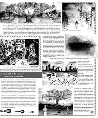 La lucha de clases aparece protegida por el águila devorando a la
serpiente, aparece como una inmensa mayoría primeramente pre-
hispánica, después campesinos, obreros, estudiantes; frente a ellos
el “monopolio legítimo de la coacción física” identificado con un po-
licía del cuerpo de granaderos, un militar actual, un capitán realista
del siglo XIX y un conquistador ibérico montado en su equino. Estos
irracionales “defensores del pueblo” están protegiendo a una mino-
ría representada como un par de hombres de negocios bebiendo
whisky (esquina inferior derecha), uno de espaldas con una promi-
nente calvicie a quien bautizo como “el virrey”.
Entre el granadero y el militar se encuentra también en primera línea
de combate un televisor, que hace alusión de manera crítica a los me-
dios masivos de comunicación, los cuales están al servicio del Estado.
Toda esta visión, aunque se encuentra fuera del contexto de Ricardo
Flores Magón, es un común denominador que está presente desde
La Conquista, que los sociólogos, politólogos y periodistas serios
debemos tener en cuenta como indicador de la Historia de México y
su evolución ¿o involución?
Juan Francisco “Danko” Herrera - Un aserradero hace más ruido que el susurro de las mil hojas de un árbol
El mural es un darse cuenta del
cómo los símbolos, letras, dibujos
oescritosenlasparedes,cuentan
la historia de la vida cotidiana a
través de años: política, cultural
y sociedad.
Las paredes siempre hablan,
porque una pared blanca no
dice nada. Plasmo precisamente
lo que a través de mi vida he
visto plasmado. Las bardas de
mi colonia y mi barrio, que para
mí tienen un significado y para
los demás, tal vez no.
El punto de partida para esta imagen es la situación actual de la región sagrada huichol, el centro de su religión
que ellos llaman wirikuta. Por mucho tiempo amenazada por empresas mineras del extranjero y el mismo gobierno
que las encubre. Pero de este tema se desprenden todas las injusticias ecológicas: la privatización del agua, la
destrucción de bosques y selvas. En fin, en el llamado “progreso” aparecen los actores de estos crímenes que
son controlados por otros intereses que su vez se mueven por mandatos provenientes de más arriba. Estos títeres
amenazan a la madre tierra y a todos sus habitantes que pedimos paz y respeto a la vida. Ese es el tema mayor
de esta obra: La vida que no es escandalosa ni sale en la televisión, pero que mantiene al planeta girando.
La idea es que el árbol de la vida y la
humanidad misma está creciendo con
toda la corrupción, asesinatos, drogas,
violación, política, religión, etcétera…
y esta descomposición es representada
con imágenes en periódicos que vamos
a poner pegados con resina en el mural,
el paisaje en ocaso significa que queda
muy poco tiempo para que esto acabe
y surja un nuevo control o modo de vida,
aún más dañada de la actual. Los niños
jugando sobre el paisaje representan
esa esperanza a veces utópica de poder
cambiar nuestro destino como humanidad,
más que nada es para reflexionar
sobre lo que está pasando en el
mundo y sobre todo en México.
La composición está basada en un trazo libe,
un trabajo de abstracción desarrollado en
la violencia de la actualidad, la pintura está
basada en psicología del color: los tonos
verdes representan un compromiso social
en la legalización, una opción viable que
acabaría con los interés lucrativos que la
prohibición genera, el ritmo del trazo genera
un movimiento visual agregando una forma
de agresión, las formas están basadas
en líneas y curvas sin una orientación de
perspectiva degradando los espacios y
generando nuevas formas, nuevas ideas
y realidades, permitiendo y estimulando
la imaginación del espectador así como el
pensamiento, creando una imagen visual
ante este problema social.
 