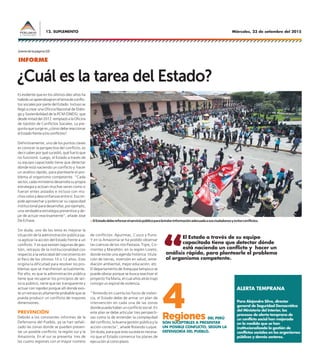 Miércoles, 23 de setiembre del 201512. SUPLEMENTO
Es evidente que en los últimos diez años ha
habidounaprendizajeeneltemadeconflic-
tos sociales por parte del Estado. Incluso se
llegó a crear una Oficina Nacional de Diálo-
go y Sostenibilidad de la PCM (ONDS), que
desde mitad del 2012 remplazó a la Oficina
de Gestión de Conflictos Sociales. La pre-
gunta que surge es ¿cómo debe reaccionar
elEstadofrentealosconflictos?
Definitivamente, uno de los puntos claves
es conocer la perspectiva del conflicto, es
decir saber por qué sucedió, qué fue lo que
no funcionó. Luego, el Estado a través de
su equipo capacitado tiene que detectar
dónde está naciendo un conflicto y hacer
un análisis rápido, para plantearle el pro-
blema al organismo competente. “Cada
sector, cada ministerio desarrolla su propia
estrategia y actúan muchas veces como si
fueran entes aislados e incluso con mu-
chos celos y desconfianzas entre sí. Eso im-
pide aprovechar y potenciar su capacidad
institucional para desarrollar, por ejemplo,
una verdadera estrategia preventiva y de-
jar de actuar reactivamente”, añade José
De Echave.
Sin duda, uno de los retos es mejorar la
situación de la administración pública pa-
ra agilizar la acción del Estado frente a un
conflicto. Y es que existen lagunas de ges-
tión, retrasos de la institucionalidad con
respecto a la velocidad del crecimiento en
el Perú de los últimos 10 o 12 años. Esto
origina la dificultad para resolver los pro-
blemas que se manifiestan actualmente.
Por ello, es que la administración pública
tiene que recuperar los principios de ser-
vicio público, tiene que ser transparente y
actuar con rapidez porque allí donde exis-
te un retraso es altamente probable que se
pueda producir un conflicto de mayores
dimensiones.
PREVENCIÓN
Debido a los constantes informes de la
Defensoría del Pueblo, ya se han señali-
zado las zonas donde se pueden presen-
tar un posible conflicto: la región sur y la
Amazonía. En el sur se presenta tres de
las cuatro regiones con el mayor número
de conflictos: Apurímac, Cusco y Puno.
Y en la Amazonía se ha podido observar
las cuencas de los ríos Pastaza, Tigre, Co-
rrientes y Marañón, en la región Loreto,
donde existe una agenda histórica: titula-
ción de tierras, inversión en salud, reme-
diación ambiental, mejor educación, etc.
El departamento de Arequipa tampoco se
puede obviar porque se busca reactivar el
proyecto Tía María, el cual años atrás trajo
consigo un espiral de violencia.
“Teniendo en cuenta los focos de violen-
cia, el Estado debe de armar un plan de
intervención en cada una de las zonas
donde pueda haber un conflicto social. En
este plan se debe articular tres perspecti-
vas como la de entender la complejidad
del conflicto, la buena gestión pública y la
acción correcta”, añade Rolando Luque.
Sin duda, para que esto suceda es necesa-
rio que el Estado comience los planes de
ejecución al corto plazo.
¿Cuál es la tarea del Estado?
El Estado a través de su equipo
capacitado tiene que detectar dónde
está naciendo un conflicto y hacer un
análisis rápido, para plantearle el problema
al organismo competente.
>ElEstadodebereforzarelserviciopúblicoparabrindarinformaciónadecuadaasusciudadanosyevitarconflictos.
Regiones DEL PERÚ
SON SUCEPTIBLES A PRESENTAR
UN POSIBLE CONFLICTO, SEGÚN LA
DEFENSORÍA DEL PUEBLO.
4 Para Alejandro Silva, director
general de Seguridad Democrática
del Ministerio del Interior, los
procesos de alerta temprana de
un conflicto social han mejorado
en la medida que se han
institucionalizado la gestión de
conflictos sociales en los organismos
públicos y demás sectores.
ALERTA TEMPRANA
[vienedelapágina10]
INFORME
 