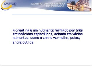 • A Creatina é um nutriente formado por três
aminoácidos específicos, achado em vários
alimentos, como a carne vermelha, peixe,
entre outros.
 