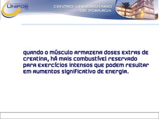 • Quando o músculo armazena doses extras de
creatina, há mais combustível reservado
para exercícios intensos que podem resultar
em aumentos significativo de energia.
 