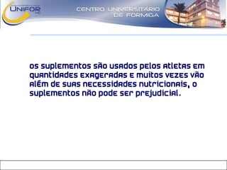 • Os suplementos são usados pelos atletas em
quantidades exageradas e muitos vezes vão
além de suas necessidades nutricionais, o
suplementos não pode ser prejudicial.
 