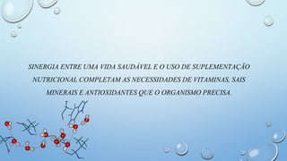 SINERGIA ENTRE UMA VIDA SAUDÁVEL E O USO DE SUPLEMENTAÇÃO
NUTRICIONAL COMPLETAM AS NECESSIDADES DE VITAMINAS, SAIS
MINERAIS E ANTIOXIDANTES QUE O ORGANISMO PRECISA.
 