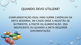 QUANDO DEVO UTILIZAR?
COMPLEMENTAÇÃO IDEAL PARA SUPRIR CARÊNCIAS DA
DIETA MODERNA, EM CASOS ONDE A INGESTÃO DE
NUTRIENTES, A PARTIR DA ALIMENTAÇÃO, SEJA
INSUFICIENTE OU QUANDO A DIETA REQUERER
SUPLEMENTAÇÃO.
 