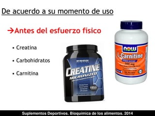 De acuerdo a su momento de uso 
Antes del esfuerzo físico 
• Creatina 
• Carbohidratos 
• Carnitina 
Suplementos Deportivos. Bioquímica de los alimentos. 2014 
 