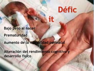 Bajo peso al nacer
Prematuridad
Aumento de la mortalidad perinatal
Alteración del rendimiento cognitivo y
desarrollo físico
 