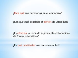¿Para qué son necesarias en el embarazo?
¿Con qué está asociado el déficit de vitaminas?
¿Es efectiva la toma de suplementos vitamínicos
de forma sistemática?
¿En qué cantidades son recomendables?
 