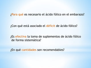 ¿Para qué es necesario el ácido fólico en el embarazo?
¿Con qué está asociado el déficit de ácido fólico?
¿Es efectiva la toma de suplementos de ácido fólico
de forma sistemática?
¿En qué cantidades son recomendables?
 