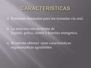    Formulas disenadas para ser tomadas via oral.

   La mayoria son en forma de
    liquido, polvo, crema y barritas energetica.

   Se intenta obtener unas caracteristicas
    organolepticas agradables.
 