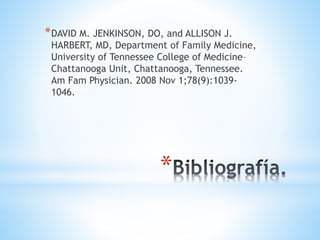 *DAVID M. JENKINSON, DO, and ALLISON J. 
HARBERT, MD, Department of Family Medicine, 
University of Tennessee College of Medicine– 
Chattanooga Unit, Chattanooga, Tennessee. 
Am Fam Physician. 2008 Nov 1;78(9):1039- 
1046. 
* 
