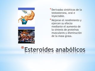 * 
*Derivados sintéticos de la 
testosterona, oral e 
inyectable. 
*Mejoran el rendimiento y 
ejercen su efecto 
mediante el aumento de 
la síntesis de proteínas 
musculares y disminución 
de la masa grasa. 
 