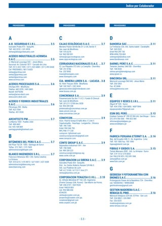 - 3.3 -
A
A.B. SEGURIDAD E.I.R.L.................. 3.5
Gonzales Prada 473 - Surquillo
Telf. 445 0232 / 241 4928
ventas@abseguridad-peru.com
ACEROS INDUSTRIALES ACRIMSA
S.A.C........................................... 3.5
Jr. Mariscal Luzuriaga 533 – Jesús Maria
Sucursal: Av. Colonial 1877 - Cercado de Lima
Telf. (511) 423 1599 / (511) 423 6888 / (511) 495 8448
Cel. 998358405 / 981116503
ventas@acrimsa.com
ventas2@acrimsa.com
ventas5@acrimsa.com
www.acrimsa.com
ACEROS PROCESADOS S.A. ............ 3.6
Chiclayo 893 - Miraflores
Telefax: 445 3259 / 445 3485
Nextel: 833*4286
ventas@acero-deck.com
www.acero-deck.com
ACEROS Y FIERROS INDUSTRIALES
S.A.C........................................... 3.6
Pilcomayo 250 - Breña
Telf. 423 1544
Telefax. 431 3534
ARCHITECTS PM ........................... 3.7
La Marina 1602 - Pueblo Libre
Telf. 408 4441
Cel. 935 108 808
santiagopmdm@hotmail.com
B
BITÚMENES DEL PERU S.A.C........... 3.7
Del Pinar 152 Of. 1005 - Santiago de Surco
Telfax. 372 7601 / 372 7605
administracion@bituper.com
BLANCO INGENIEROS S.R.L. ........... 3.7
Francisco Almenara 383 / Urb. Santa Catalina
La Victoria
Telf. 470 6272 / 470 8873 / 637 4307 / 637 4308
administracion@blancoing.com
www.blancoing.com
C
CAJAS ECOLÓGICAS S.A.C. ............ 3.7
Mariano Pastor Sevilla Mz D1 Lt 3A, Sector 5
San Juan de Miraflores
Telf. 570 6270
Cel. 960 950 851
ventas@cajas-ecologicas.com
www.cajas-ecologicas.com
CERRADURAS NACIONALES S.A.C. .. 3.7
Cl. Las Pleyades 372 Urb. La Campiña - Chorrillos
Telf. 251 8786
Fax. 252 0042
travex@travexperu.com
www.travexperu.com
CIA. MINERA LUREN S.A. - LACASA . 3.8
Av. Petit Thouars 5056 - Miraflores
Telf. 242 3637 / 242 3634
gerenciacomercial@mineraluren.com
www.lacasa.com.pe
CONCREMAX S.A........................... 3.9
Panamericana Sur Km 11.4 Z.I. Fundo El Chincal -
San Juan de Miraflores
Telf. (01) 217-2700 Anx 3028
Cel. 994 209 558
pretensados@concremax.com.pe
www.unicon.com.pe
www.concremax.com.pe
CONSYCON................................... 3.9
Asoc. Huerta Granja El Ayllu Mza. C Lote 5
Cajamarquilla - Huachipa - Lurigancho - Chosica
Telf. 780 7285
Entel: 994 546 795
RPC 998 171 230
consycon.1@hotmail.com
construccionyconcreto@gmail.com
www.consycon.com
CONTE GROUP S.A.C...................... 3.9
Separadora Industrial 1591 - Ate
Telf. 708 2600
Cel. 989 209 223
construccion@contegroup.org
www.conte.com.pe
CORPORACION LA SIRENA S.A.C. .... 3.9
Gonzáles Prada 420 - Surquillo
Dist.: Av. Carlos Roberto Hansen S/N Mz E.
Urb. Las Praderas de Lurín
Telf. 617 5100 / 617 5111 Anx 271
ventas@lasirena.com.pe
CORPORACION TENAZOA E.I.R.L. ...3.10
Av. Alfredo Mendiola Nº 160, Urb. Ingeniería
(Frente Consejo S.M. Porres) - San Martín de Porres.
Telf. 696 0747 / 569 9534
Entel. 946241803
Cel. 990 888 450
#244293
ventas@corpten.com.pe,
proyectos@corpten.com.pe,
corpteneirl@gmail.com
www.corpten.com.pe
D
DANOBSA SAC.............................3.11
La Trinitarias 226. Urb. Santa Isabel - Carabayllo
Telf. 543 0522
Entel 994 295 730
RPM #996 705 869
sobregon@danobsa.com
www.danobsasac.com
DARNEL PERÚ S.A.C. ....................3.11
Teniente Jiménez 348-350 - Chorrillos
Telf. 748 0530
ventas-peru@darnelgroup.com
www.ajover.co
DINCORSA SRL.............................3.11
Mariscal Luzuriaga 540-544 - Jesus Maria
Telf. 330 5363
Fax. 42 4446
ventas@dincorsa.com
E
EQUIPOS Y REDES E.I.R.L...............3.11
Olguín Nº 335 - Surco
Telf. 434 3780 / 434 3800 / 400*7894
equiposyredes70@gmail.com
ESIN DEL PERÚ.............................3.13
Esteban Camera N° 390 Of 304 Urb. San Roque – Surco
(51) 975 593 308 – 999 423 300
informes@esindelperu.pe
www.esindelperu.pe
F
FABRICA PERUANA ETERNIT S.A. ...3.14
Rep. del Ecuador 448 Z.I. Av. Argentina - Lima
Telf. 705 1000 Fax. 705 1090
fapesa@eternit.com.pe
FIBRAS Y OXIDOS S.A. ..................3.15
Tomás Marsano 4282 - Urb. La Virreyna - Surco
Telf. 274 1312/ 274 0020
Cel. 994 078 925 / 922 091 948
ventas@fioxi.com.pe
www.fioxi.com.pe
G
GEODESIA Y FOTOGRAMETRIA CON
DRONES S.A.C.................................3.16
Prolongación Paseo de la República 724 - Chorrillos
Cel. 940500392 / 989853008
geofotodrones@gmail.com
GESTION MADERERA S.A.C. -
REMASA EL PINO.............................3.16
Mariscal Orbegozo 224 Urb. El Pino - San Luis
Telf. 326 0802 / 326 0801
Fax. 326 0325
maderas@remasa.com.pe
www.remasa.com.pe
Índice por Colaborador
PROVEEDORESPROVEEDORES PROVEEDORES
 