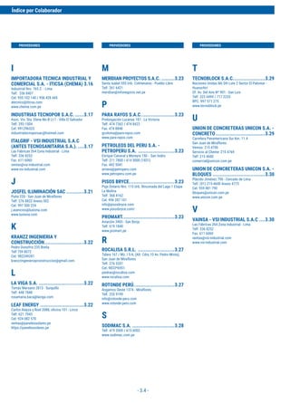 - 3.4 -
I
IMPORTADORA TECNICA INDUSTRIAL Y
COMERCIAL S.A. - ITICSA (CHEMA) 3.16
Industrial Nro. 765 Z. - Lima
Telf. 336 8407
Cel. 955 102 140 / 956 428 445
atecnico@iticsa.com
www.chema.com.pe
INDUSTRIAS TECNOPOR S.A.C. ......3.17
Asoc. Viv. Sta. Elena Mz-B Lt-1 - Villa El Salvador
Telf. 292-1504
Cel. 991296523
industriatecnoporsac@hotmail.com
ITALGRIF - VSI INDUSTRIAL S.A.C
(ANTES TECNOSANITARIA S.A.). ....3.17
Las Fábricas 264 Zona Industrial - Lima
Telf. 336 8252
Fax. 611 6060
ventas@vsi-industrial.com
www.vsi-industrial.com
J
JOSFEL ILUMINACIÓN SAC ............3.21
Paita 220 - San Juan de Miraflores
Telf. 276 8822 Anexo 502
Cel. 997 500 224
j.asencios@luxiona.com
www.luxiona.com
K
KRANZZ INGENIERIA Y
CONSTRUCCIÓN...........................3.22
Pedro Donofrio 235 Breña
Telf 759 8072
Cel. 982249281
kranzzingenieriayconstruccion@gmail.com 
L
LA VIGA S.A. ...............................3.22
Tomás Marsano 2813 - Surquillo
Telf. 448 7848
rosamaria.baca@laviga.com
LEAF ENERGY ..............................3.22
Carlos Alayza y Roel 2088, oficina 101 - Lince
Telf. 621 7943
Cel. 924 082 570
ventas@panelessolares.pe
https://panelessolares.pe
M
MERIDIAN PROYECTOS S.A.C. .........3.23
Santa Isabel 555 Urb. Colmenares - Pueblo Libre
Telf. 261 6421
meridian@infonegocio.net.pe
P
PARA RAYOS S.A.C.......................3.23
Prolongación Lucanas 187 - La Victoria
Telf. 474 7362 / 474 8422
Fax. 474 8848
gcoloma@para-rayos.com
www.para-rayos.com
PETROLEOS DEL PERU S.A. -
PETROPERU S.A. .........................3.23
Enrique Canaval y Moreyra 150 - San Isidro
Telf. 211 7800 / 614 5000 (1831)
Fax. 442 5041
arivera@petroperu.com
www.petroperu.com.pe
PISOS BRYCE...............................3.23
Psje.Ontario Nro. 115 Urb. Rinconada del Lago 1 Etapa
La Molina
Telf. 368 4162
Cel. 996 287 101
info@pisosbryce.com
www.pisosbryce.com/
PROMART....................................3.23
Aviación 3405 - San Borja
Telf. 619 1840
www.promart.pe
R
ROCALISA S.R.L. .........................3.27
Talara 167 / Mz. I 5-A, (Alt. Cdra.10 Av. Pedro Miota),
San Juan de Miraflores
Telf. 276 5201
Cel. 9833*6951
piedras@rocalisa.com
www.rocalisa.com
ROTONDE PERÚ............................3.27
Angamos Oeste 1374 - Miraflores
Telf. 255 9199
info@rotonde-peru.com
www.rotonde-peru.com
S
SODIMAC S.A. .............................3.28
Telf. 419 2000 / 615 6002
www.sodimac.com.pe
T
TECNOBLOCK S.A.C......................3.29
Naciones Unidas Mz DH Lote 2 Sector El Palomar -
Huarochirí
Of. Av. Del Aire Nº 901 - San Luis
Telf. 323 4499 / 717 2233
RPC. 997 571 275
www.tecnoblock.pe
U
UNION DE CONCRETERAS UNICON S.A. -
CONCRETO..................................3.29
Carretera Panamericana Sur Km. 11.4
San Juan de Miraflores
Ventas: 215 4700
Servicio al Cliente: 215 4769
Telf: 215 4600
comercial@unicon.com.pe
UNION DE CONCRETERAS UNICON S.A. -
BLOQUES ....................................3.30
Plácido Jiménez 790 - Cercado de Lima
Telf. (01) 215-4600 Anexo 4773
Cel. 959 881 790
bloques@unicon.com.pe
www.unicon.com.pe
V
VAINSA - VSI INDUSTRIAL S.A.C ....3.30
Las Fábricas 264 Zona Industrial - Lima
Telf. 336 8252
Fax. 611 6060
ventas@vsi-industrial.com
www.vsi-industrial.com
PROVEEDORES PROVEEDORES PROVEEDORES
Índice por Colaborador
 