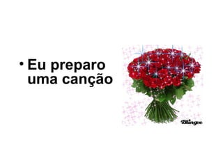 • Eu preparo
uma canção