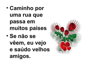 • Caminho por
uma rua que
passa em
muitos paises
• Se não se
vêem, eu vejo
e saúdo velhos
amigos.