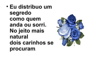 • Eu distribuo um
segredo
como quem
anda ou sorri.
No jeito mais
natural
dois carinhos se
procuram.