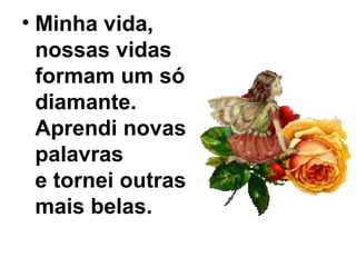 • Minha vida,
nossas vidas
formam um só
diamante.
Aprendi novas
palavras
e tornei outras
mais belas.