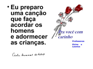 • Eu preparo
uma canção
que faça
acordar os
homens
e adormecer
as crianças. Professoras
Elcine e
Leonice