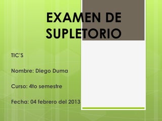 EXAMEN DE
            SUPLETORIO
TIC’S

Nombre: Diego Duma

Curso: 4to semestre

Fecha: 04 febrero del 2013
 