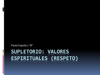 SUPLETORIO: VALORES
ESPIRITUALES (RESPETO)
PaolaCepeda 1 “B”
 