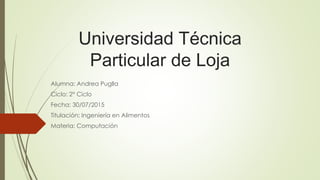 Universidad Técnica
Particular de Loja
Alumna: Andrea Puglla
Ciclo: 2° Ciclo
Fecha: 30/07/2015
Titulación: Ingeniería en Alimentos
Materia: Computación
 