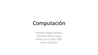 Computación Nombre: Mayra Zamora Docente: Marco López Fecha: Jue 11 Feb. 2010 Hora: 11h10am 