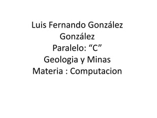 Luis Fernando González
González
Paralelo: “C”
Geologia y Minas
Materia : Computacion
 