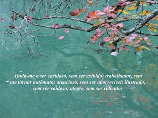 Ajuda-me a ser caridoso, sem ser exibido; trabalhador, sem
me tornar autômato; atencioso, sem ser aborrecível; ilustrado,
sem ser vaidoso; alegre, sem ser ridículo;
 