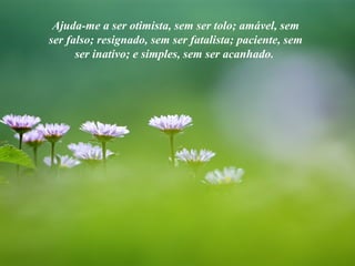 Ajuda-me a ser otimista, sem ser tolo; amável, sem
ser falso; resignado, sem ser fatalista; paciente, sem
ser inativo; e simples, sem ser acanhado.
 