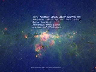 Texto- Francisco Cândido Xavier, adaptado com
inserção de texto de Luigi Santi Campo (espírito)
Música- Love Spell
Formatação- Amélia Soares
ameliasoares-55@hotmail.com
Aceito encomenda de pps. para datas comemorativas.
 