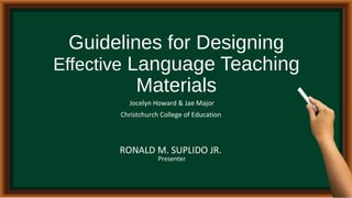 Guidelines for Designing
Effective Language Teaching
Materials
RONALD M. SUPLIDO JR.
Jocelyn Howard & Jae Major
Christchurch College of Education
Presenter
 