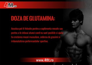 Acestea pot ﬁ folosite pentru a suplimenta mesele sau
pentru a le inlocui atunci cand nu sunt posibile si ajuta
la cresterea masei musculare, arderea de grasimi si
imbunatatirea performantelor sportive.
dozadeglutamina:
 