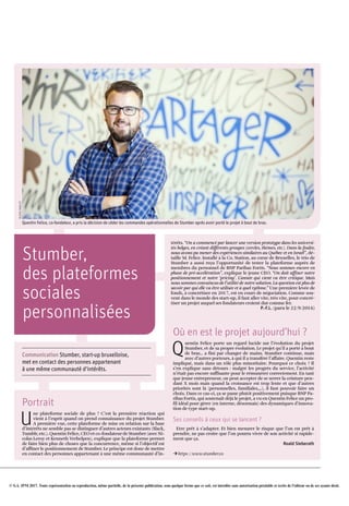 © S.A. IPM 2017. Toute représentation ou reproduction, même partielle, de la présente publication, sous quelque forme que ce soit, est interdite sans autorisation préalable et écrite de l'éditeur ou de ses ayants droit.
Stumber,
des plateformes
sociales
personnalisées
Communication Stumber, start-up bruxelloise,
met en contact des personnes appartenant
à une même communauté d’intérêts.
Portrait
U
ne plateforme sociale de plus ? C’est la première réaction qui
vient à l’esprit quand on prend connaissance du projet Stumber.
A première vue, cette plateforme de mise en relation sur la base
d’intérêts ne semble pas se distinguer d’autres acteurs existants (Slack,
Tumblr, etc.). Quentin Felice, CEO et co­fondateur de Stumber (avec Ni­
colas Leroy et Kenneth Verhelpen), explique que la plateforme permet
de faire bien plus de choses que la concurrence, même si l’objectif est
d’affiner le positionnement de Stumber. Le principe est donc de mettre
en contact des personnes appartenant à une même communauté d’in­
térêts. “On a commencé par lancer une version prototype dans les universi­
tés belges, en créant différents groupes (cercles, thèmes, etc.). Dans la foulée,
nous avons pu mener des expériences similaires au Québec et en Israël”, dé­
taille M. Felice. Installé à la Co. Station, au cœur de Bruxelles, le trio de
Stumber a aussi reçu l’opportunité de tester la plateforme auprès de
membres du personnel de BNP Paribas Fortis. “Nous sommes encore en
phase de pré­accélération”, explique le jeune CEO. “On doit affiner notre
positionnement et notre ‘pricing’. L’année qui vient va être critique. Mais
nous sommes convaincus de l’utilité de notre solution. La question est plus de
savoir par qui elle va être utilisée et à quel rythme.” Une première levée de
fonds, à concrétiser en 2017, est en cours de négociation. Comme sou­
vent dans le monde des start­up, il faut aller vite, très vite, pour concré­
tiser un projet auquel ses fondateurs croient dur comme fer.
P.-F.L. (paru le 22/9/2016)
Où en est le projet aujourd’hui ?
Q
uentin Felice porte un regard lucide sur l’évolution du projet
Stumber, et de sa propre évolution. Le projet qu’il a porté à bout
de bras… a fini par changer de mains. Stumber continue, mais
avec d’autres porteurs, à qui il a transféré l’affaire. Quentin reste
impliqué, mais dans un rôle plus minoritaire. Pourquoi ce choix ? Il
s’en explique sans détours : malgré les progrès du service, l’activité
n’était pas encore suffisante pour le rémunérer correctement. En tant
que jeune entrepreneur, on peut accepter de se serrer la ceinture pen­
dant X mois mais quand la croissance est trop lente et que d’autres
priorités sont là (personnelles, familiales,…), il faut pouvoir faire un
choix. Dans ce cas­ci, ça se passe plutôt positivement puisque BNP Pa­
ribas Fortis, qui soutenait déjà le projet, a vu en Quentin Felice un pro­
fil idéal pour gérer (en interne, désormais) des dynamiques d’innova­
tion de type start­up.
Ses conseils à ceux qui se lancent ?
Etre prêt à s’adapter. Et bien mesurer le risque que l’on est prêt à
prendre, ne pas croire que l’on pourra vivre de son activité si rapide­
ment que ça.
Roald Sieberath
Uhttps ://www.stumber.co
Quentin Felice, co-fondateur, a pris la décision de céder les commandes opérationnelles de Stumber après avoir porté le projet à bout de bras.
ALEXISHAULOT
 