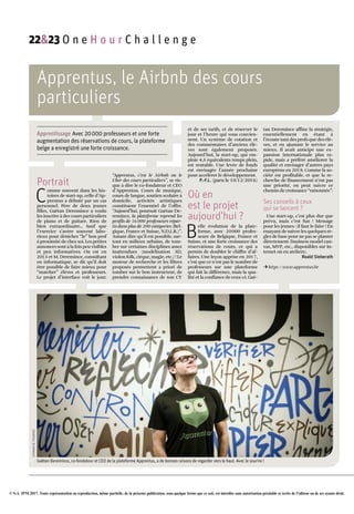 © S.A. IPM 2017. Toute représentation ou reproduction, même partielle, de la présente publication, sous quelque forme que ce soit, est interdite sans autorisation préalable et écrite de l'éditeur ou de ses ayants droit.
Apprentus, le Airbnb des cours
particuliers
Apprentissage Avec 20000 professeurs et une forte
augmentation des réservations de cours, la plateforme
belge a enregistré une forte croissance.
Portrait
C
omme souvent dans les his­
toires de start­up, celle d’Ap­
prentus a débuté par un cas
personnel. Père de deux jeunes
filles, Gaëtan Deremince a voulu
les inscrire à des cours particuliers
de piano et de guitare. Rien de
bien extraordinaire… Sauf que
l’exercice s’avère souvent labo­
rieux pour dénicher “le” bon prof
à proximité de chez soi. Les petites
annonces sont à la fois peu visibles
et peu informatives. On est en
2013 et M. Deremince, consultant
en informatique, se dit qu’il doit
être possible de faire mieux pour
“matcher” élèves et professeurs.
Le projet d’interface voit le jour.
“Apprentus, c’est le Airbnb ou le
Uber des cours particuliers”, se ris­
que à dire le co­fondateur et CEO
d’Apprentus. Cours de musique,
cours de langue, soutien scolaire à
domicile, activités artistiques
constituent l’essentiel de l’offre.
“Aujourd’hui, poursuit Gaëtan De­
remince, la plateforme reprend les
profils de 16000 professeurs répar­
tis dans plus de 200 catégories (Bel­
gique, France et Suisse, N.D.L.R.)”.
Autant dire qu’il est possible, sur­
tout en milieux urbains, de tom­
ber sur certaines disciplines assez
inattendues (modélisation 3D,
violon folk, cirque, magie, etc.) ! Le
moteur de recherche et les filtres
proposés permettent a priori de
tomber sur le bon instructeur, de
prendre connaissance de son CV
et de ses tarifs, et de réserver le
jour et l’heure qui vous convien­
nent. Un système de cotation et
des commentaires d’anciens élè­
ves sont également proposés.
Aujourd’hui, la start­up, qui em­
ploie 4,5 équivalents temps plein,
est rentable. Une levée de fonds
est envisagée l’année prochaine
pour accélérer le développement.
P.-F.L. (paru le 10/12/2016)
Où en
est le projet
aujourd’hui ?
B
elle évolution de la plate­
forme, avec 20000 profes­
seurs de Belgique, France et
Suisse, et une forte croissance des
réservations de cours, ce qui a
permis de doubler le chiffre d’af­
faires. Une leçon apprise en 2017,
c’est que ce n’est pas le nombre de
professeurs sur une plateforme
qui fait la différence, mais la qua­
lité et la confiance de ceux­ci. Gaë­
tan Deremince affine la stratégie,
essentiellement en étant à
l’écoute tant des profs que des élè­
ves, et en ajustant le service au
mieux. Il avait anticipé une ex­
pansion internationale plus ra­
pide, mais a préféré améliorer la
qualité et envisager d’autres pays
européens en 2018. Comme la so­
ciété est profitable, et que la re­
cherche de financement n’est pas
une priorité, on peut suivre ce
chemin de croissance “raisonnée”.
Ses conseils à ceux
qui se lancent ?
Une start­up, c’est plus dur que
prévu, mais c’est fun ! Message
pour les jeunes : il faut le faire ! En
essayant de suivre les quelques rè­
gles de base pour ne pas se planter
directement (business model can­
vas, MVP, etc., disponibles sur In­
ternet où en ateliers).
Roald Sieberath
Uhttps ://www.apprentus.be
Gaëtan Deremince, co-fondateur et CEO de la plateforme Apprentus, a de bonnes raisons de regarder vers le haut. Avec le sourire !
JOHANNADETESSIERES
22&23 O n e H o u r C h a l l e n g e
 