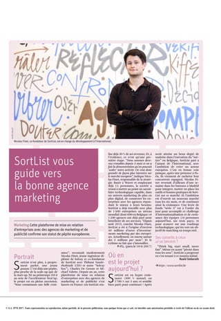 © S.A. IPM 2017. Toute représentation ou reproduction, même partielle, de la présente publication, sous quelque forme que ce soit, est interdite sans autorisation préalable et écrite de l'éditeur ou de ses ayants droit.
SortList vous
guide vers
la bonne agence
marketing
Marketing Cette plateforme de mise en relation
d’entreprises avec des agences de marketing et de
publicité confirme son statut de pépite européenne.
Portrait
S
ortList n’est plus, à propre­
ment parler, une jeune
pousse. C’est déjà une pépite,
plus proche de la scale­up que de
la start­up. Né au printemps 2014
au sein de l’accélérateur Nest’up,
le projet est en pleine ascension.
“Nous connaissons une belle crois­
sance”, reconnaît modestement
Nicolas Finet, jeune ingénieur di­
plômé de Solvay et co­fondateur
de SortList avec Thibaut Vande­
rhofstadt (CEO et autre “Solvay
boy”), Charles De Groote et Mi­
chael Valette. Depuis un an, cette
plateforme de mise en relation
d’entreprises avec des agences de
marketing et de publicité s’est
lancée en France (où SortList réa­
lise déjà 30 % de ses revenus). Et, à
l’évidence, ce n’est qu’une pre­
mière étape. “Nous sommes deve­
nus rentables depuis 3 mois et on a
fait la démonstration qu’on pouvait
‘scaler’ notre activité. On veut donc
grandir de façon plus intensive sur
le marché européen”, indique Nico­
las Finet, responsable de la straté­
gie. Basée à Wavre et employant
déjà 12 personnes, la société a
réussi à mettre au point un savoir­
faire technologique capable, dans
un univers marketing de plus en
plus digital, de connecter les en­
treprises avec les agences répon­
dant le mieux à leurs besoins.
SortList a déjà travaillé avec plus
de 1500 entreprises au niveau
mondial (dont 600 en Belgique) et
1200 agences ont déjà payé pour
bénéficier de ses services. “Depuis
août 2015, conclut Nicolas Finet,
SortList a été à l’origine d’environ
50 millions d’euros d’investisse­
ments marketing par des entrepri­
ses. Actuellement, on tourne autour
des 5 millions par mois”. Et le
rythme ne fait que s’intensifier.
P.-F.L. (paru le 10/6/2017)
Où en
est le projet
aujourd’hui ?
S
ortList est en hyper crois­
sance (300 % annuel, ou
1700 % sur 3 ans) et semble
bien parti pour continuer ! Après
avoir atteint un beau degré de
maîtrise dans l’exécution du “mé­
tier” en Belgique, SortList part à
l’assaut de l’international, avec
l’ambition de créer un acteur
européen. C’est en bonne voie
puisque, après une présence à Pa­
ris, ils viennent de racheter leur
concurrent espagnol. Nicolas Fi­
net revenait d’ailleurs d’une se­
maine dans les bureaux à Madrid
pour intégrer, mettre en place les
outils et bonnes pratiques de Sort­
List sur ce marché. Et l’ambition
est d’ouvrir un nouveau marché
tous les six mois, et de continuer
ainsi la croissance. Une levée de
fonds “série A” est à l’ordre du
jour pour accomplir ce challenge
d’internationalisation et de crois­
sance des équipes (24 personnes
aujourd’hui, sur trois pays), et
pour avancer sur une roadmap
technologique, qui ira vers un ob­
jectif de matching en temps réel.
Ses conseils à ceux
ui se lancent ?
“Think big, start small, move
fast”. Même en ayant “pivoté dans
tous les sens”, SortList a progressé
en s’en tenant à ce mantra initial.
Roald Sieberath
Uhttps ://www.sortlist.be
Nicolas Finet, co-fondateur de SortList, est en charge du développement à l’international.
ALEXISHAULOT
 