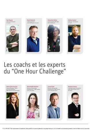 © S.A. IPM 2017. Toute représentation ou reproduction, même partielle, de la présente publication, sous quelque forme que ce soit, est interdite sans autorisation préalable et écrite de l'éditeur ou de ses ayants droit.
Ben Piquard
CEO de LeanSquare
et coach
JOHANNADETESSIÈRES
Roald Sieberath
“Venture partner”
chez LeanSquare et coach
CHRISTOPHEBORTELS
Marie-Cécile Van Ecke
General Manager “Retail
& Private Banking”,
BNP Paribas Fortis, Bruxelles
BERNARDDEMOULIN
Marie-Noëlle Rainchon
Directeur Banque des
Entrepreneurs – BNP Paribas
Fortis, Bruxelles
ALEXISHAULOT
Laurent Praet
Directeur Banque des
Entrepreneurs- BNP Paribas
Fortis, Bruxelles Nord
Benjamin Vasseur
Conseiller Expert Innovation
Hubs, BNP Paribas Fortis,
Bruxelles
JOHANNADETESSIERES
Clémentine Delisse
Communication Manager
chez LeanSquare
TWITTER
Gérôme Vanherf
COO chez LeanSquare
et coach
TONNEAU
Les coachs et les experts
du “One Hour Challenge”
CHRISTOPHEBORTELS
 