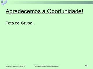 Turma do Curso Téc. em Logística. 20sábado, 6 de junho de 2015
Agradecemos a Oportunidade!
Foto do Grupo.
 
